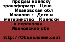 продам коляску трансформер › Цена ­ 6 000 - Ивановская обл., Иваново г. Дети и материнство » Коляски и переноски   . Ивановская обл.